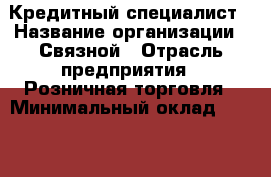 Кредитный специалист › Название организации ­ Связной › Отрасль предприятия ­ Розничная торговля › Минимальный оклад ­ 22 000 - Все города Работа » Вакансии   . Алтайский край,Славгород г.